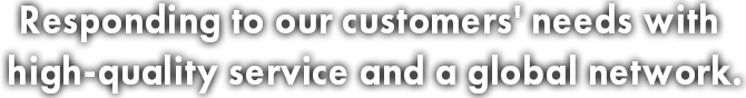 Responding to our customers' needs with high-quality service and a global network.